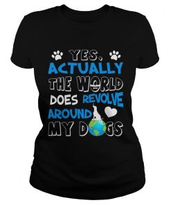 Yes Actually the World Does Revolve Around My Dogs Ladies Shirt