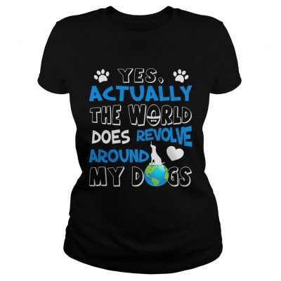Yes Actually the World Does Revolve Around My Dogs Ladies Shirt