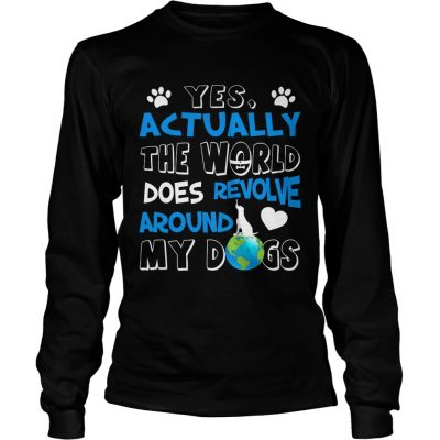 Yes Actually the World Does Revolve Around My Dogs Longsleeve Shirt
