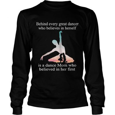 Behind every great dancer who believes in herself is a dance mom Longsleeve Tee
