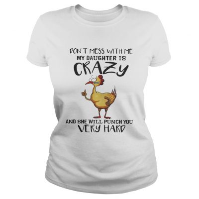 Chicken dont mess with me my daughter is crazy and she will punch you very hard Ladies tee