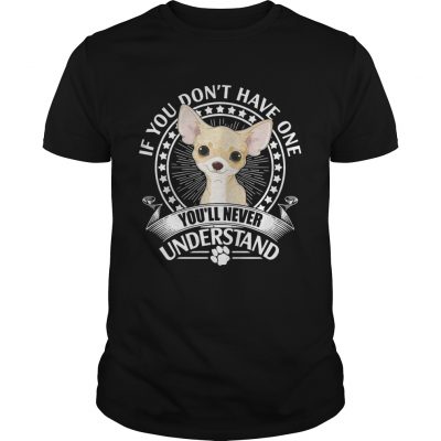 Chihuahua If you dont have one youll never understand Unisex Shirt