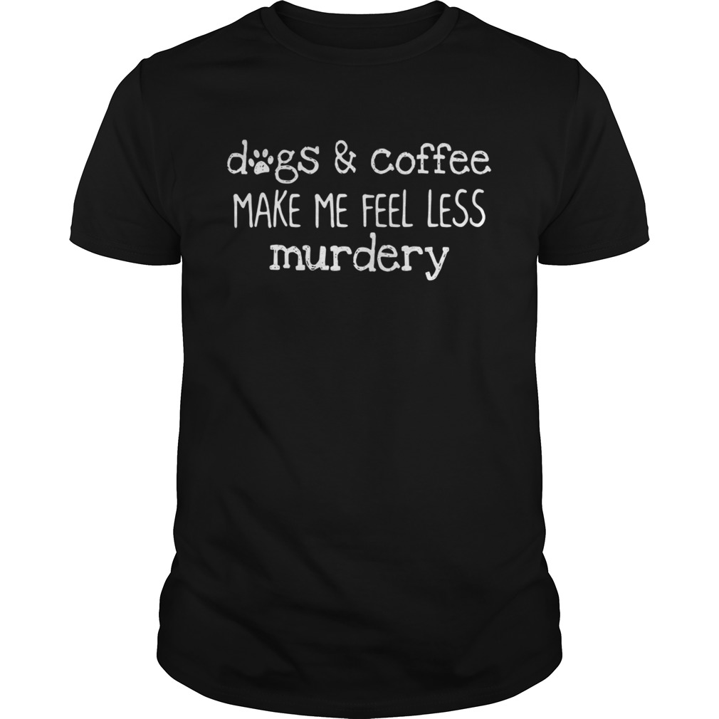 Dogs and coffee make me feel less murdery tshirt