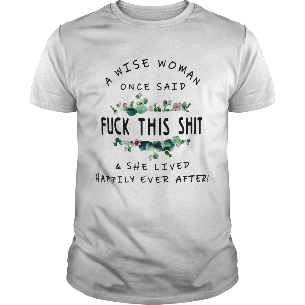 Flower A Wise woman once said fuck this shit and she lived happily ever after shirt