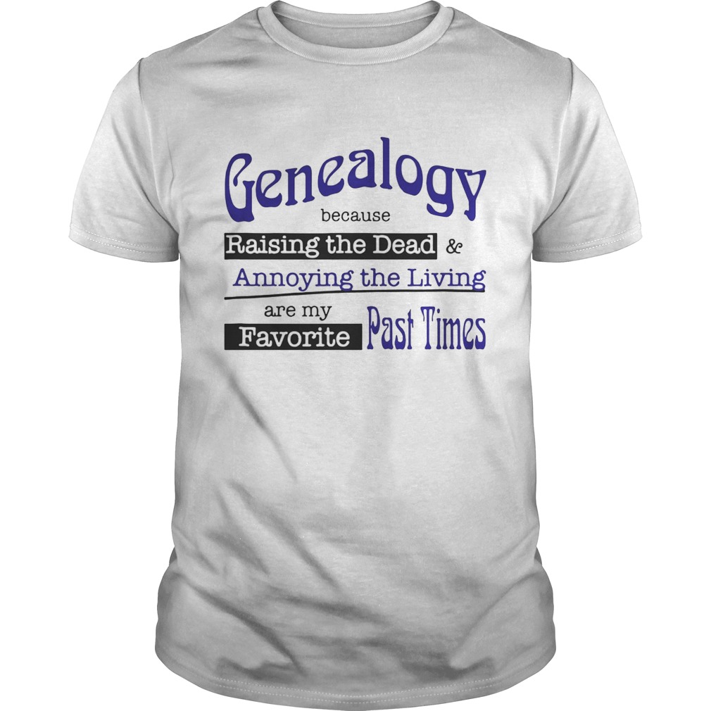 Genealogy Because Raising the Dead and Annoying the Living are my favorite past times tshirt