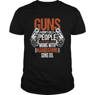 Guns Dont Kill People Moms With Handsome Sons Do Unisex Shirt