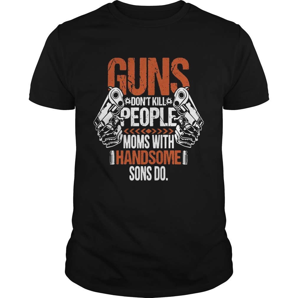 Guns Don’t Kill People Moms With Handsome Sons Do tShirt