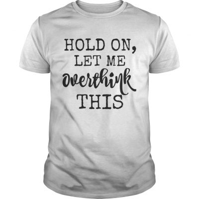 Hold on let me overthink this Unisex Shirt