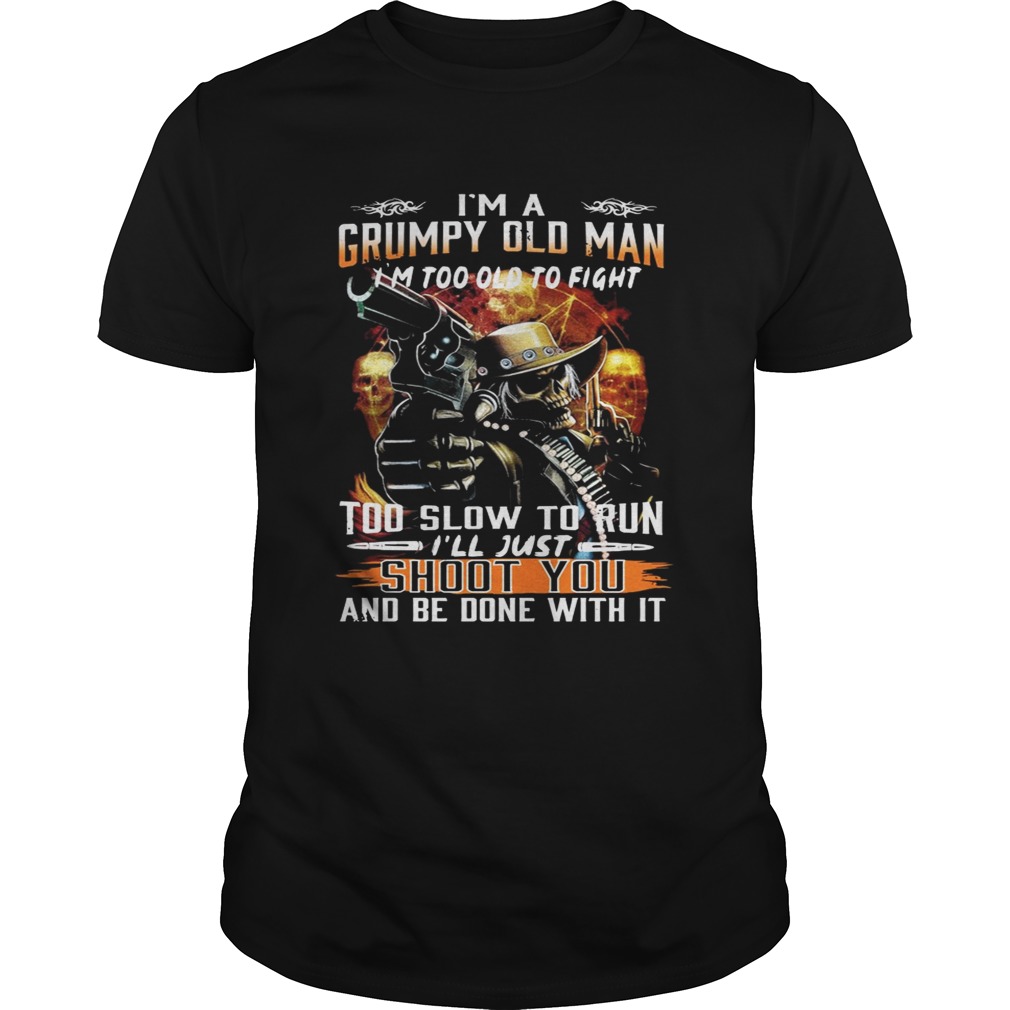 I’m a grumpy old man I’m too old to fight too slow to run I’ll just shoot you and be done with it tshirt