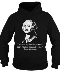 Me and my homies woulda been stacking bodies by now George Washington Hoodie