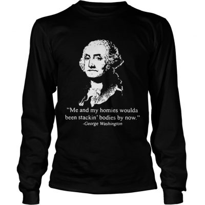 Me and my homies woulda been stacking bodies by now George Washington Longsleeve Tee