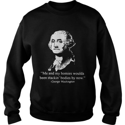 Me and my homies woulda been stacking bodies by now George Washington Sweater