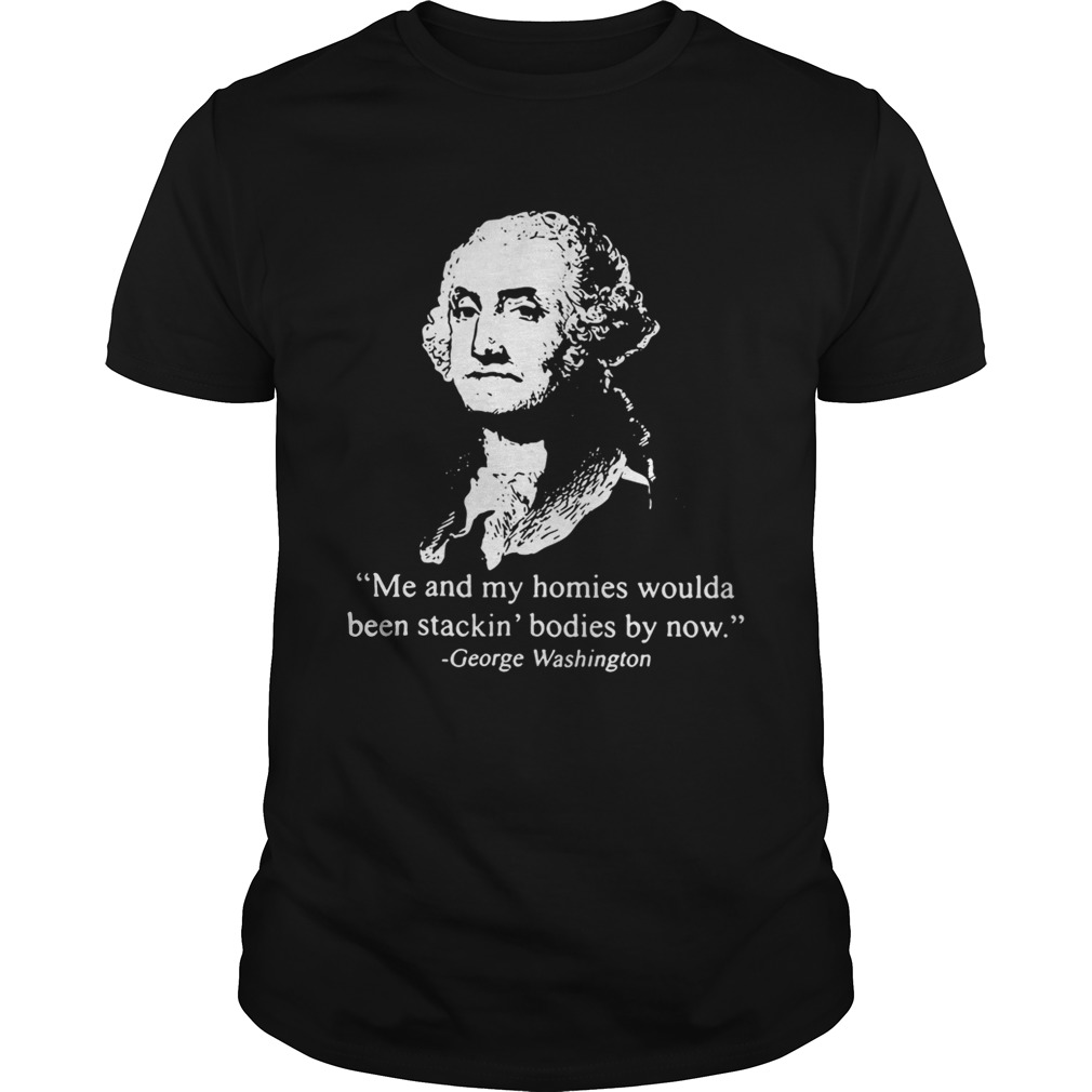 Me and my homies woulda been stacking bodies by now George Washington tshirt
