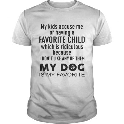 My kids accuse me of having a favorite child which is ridiculous my dog is my favorite Unisex Shirt