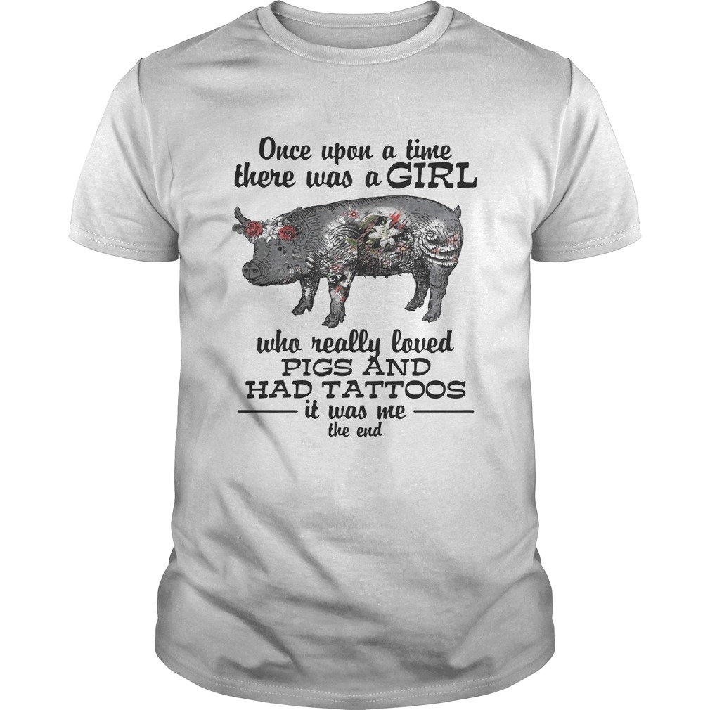 Once upon a time there was a girl who really loved pigs and had tattoos it was me the end tshirt