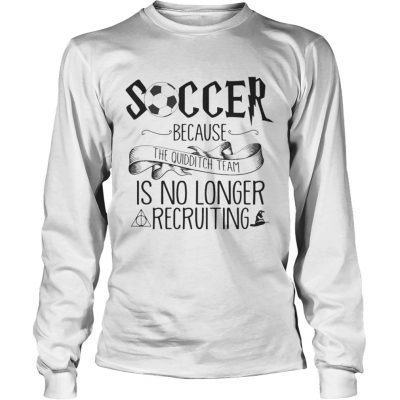 Soccer Because The Quidditch Team No Longer Recruiting Longsleeve Tee