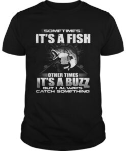 Sometimes its a fish other times its a buzz but I always catch something Unisex Shirt
