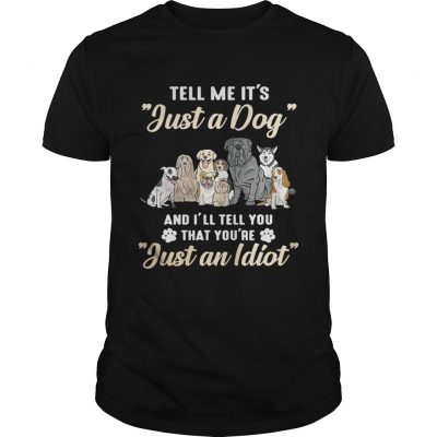 Tell me its just a dog and Ill tell you that youre just an idiot Unisex Shirt