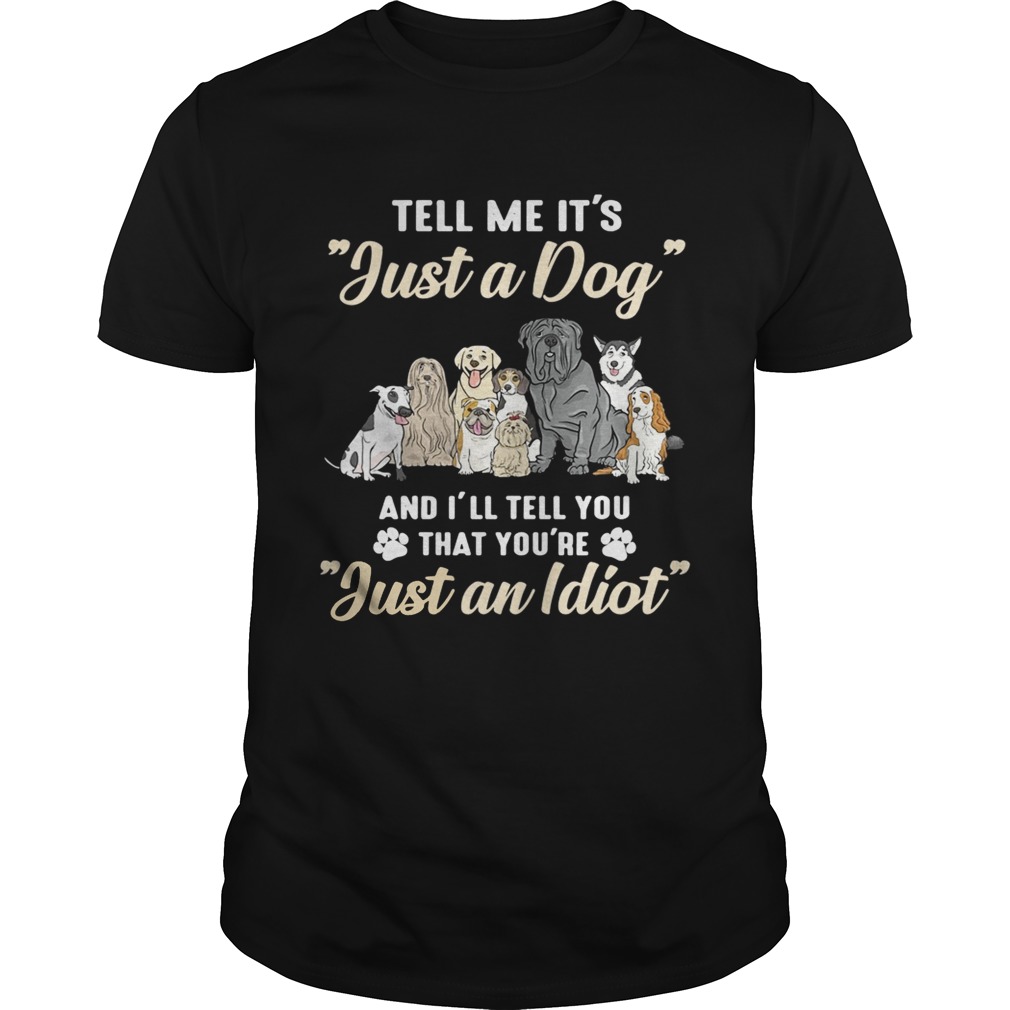 Tell me it’s just a dog and I’ll tell you that you’re just an idiot tshirt