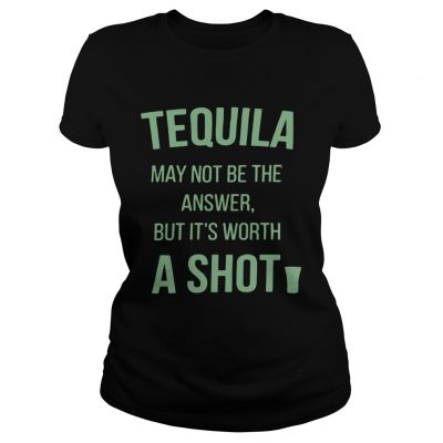 Tequila may not be the answer but its worth a shot Ladies Tee