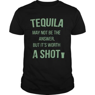Tequila may not be the answer but its worth a shot Unisex Shirt