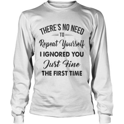 Theres no need to repeat yourself I ignored you just fine the first time Longsleeve Tee