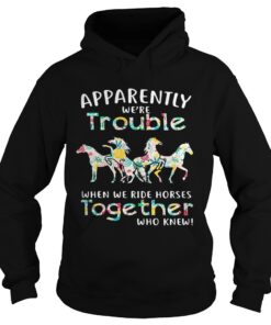 Apparently were trouble when we ride Horses together who knew Hoodie