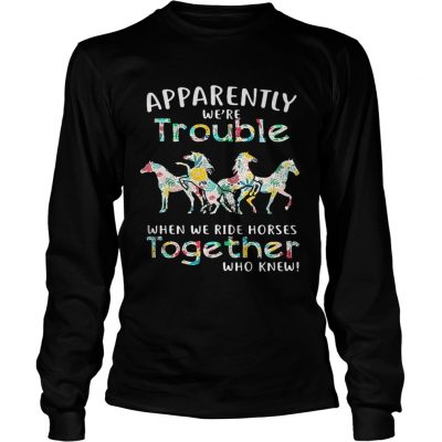 Apparently were trouble when we ride Horses together who knew Longsleeve Tee