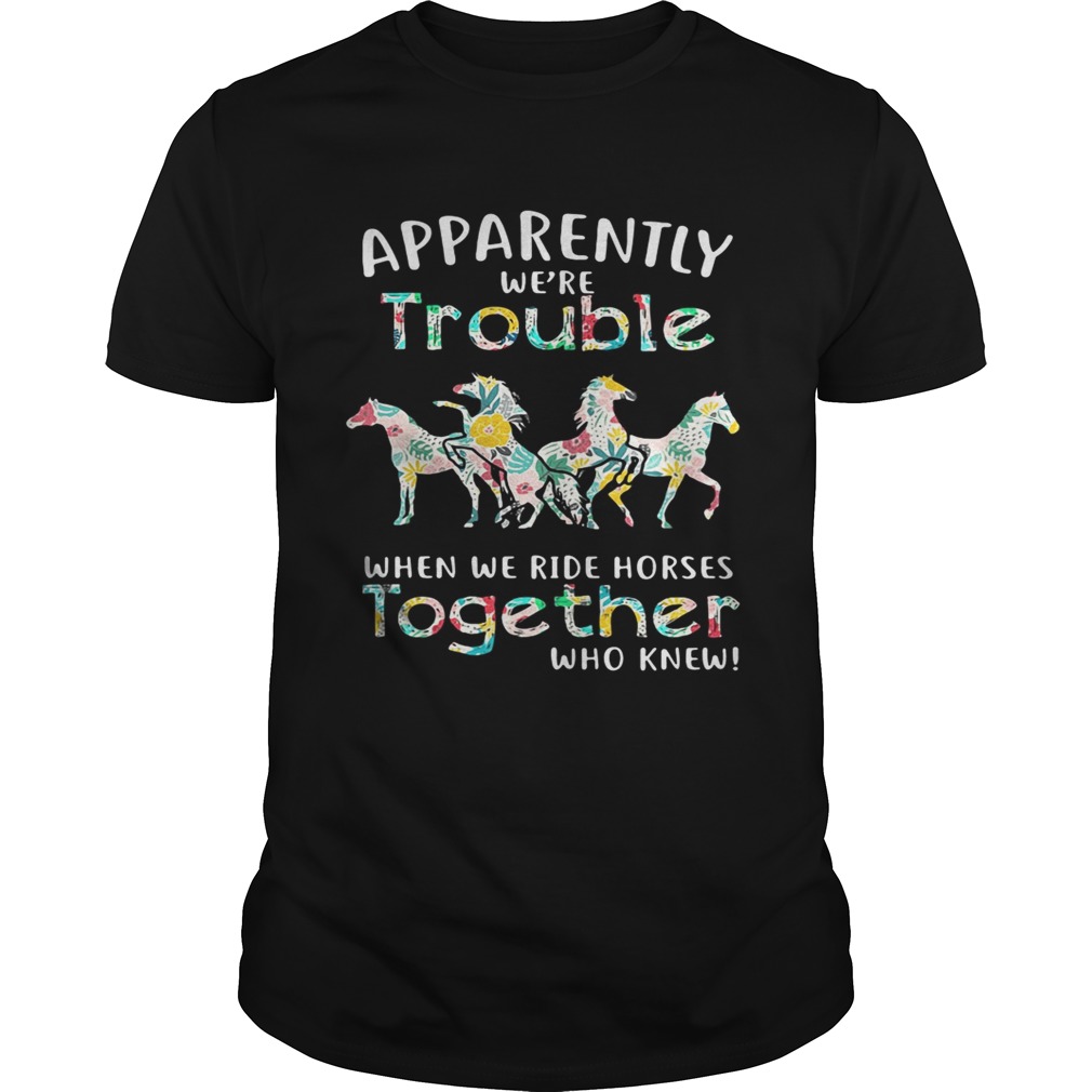 Apparently we’re trouble when we ride Horses together who knew shirt