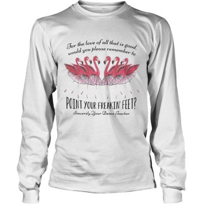 Ballet flamingo for the love of all that is good sincerely your dance teacher Longsleeve Tee
