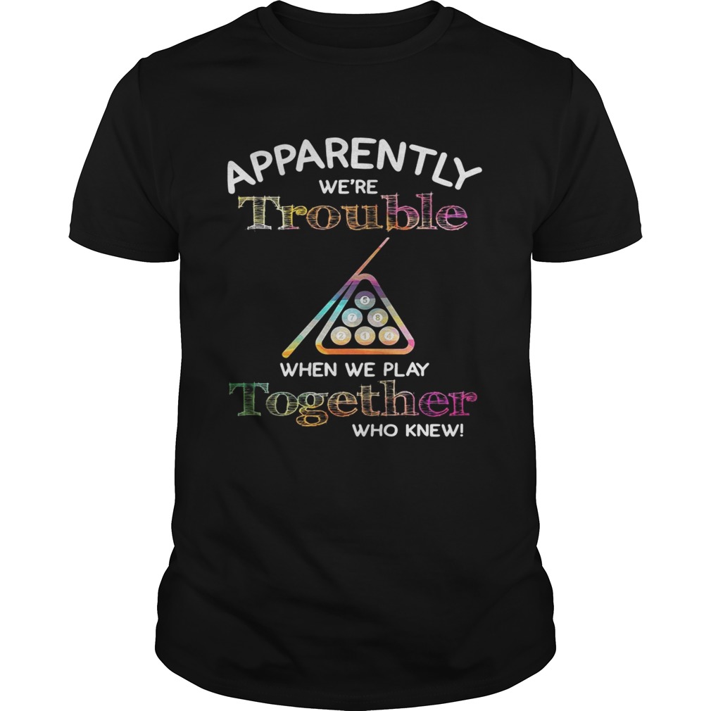 Billiard apparently we’re trouble when we play together who knew shirt