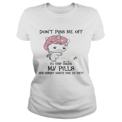 Dont Piss Me Off Ill Stop Taking My Pills And Nobody Wants That Do They Unicorn Ladies Tee