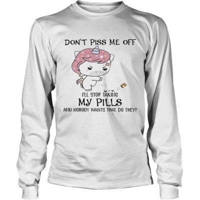 Dont Piss Me Off Ill Stop Taking My Pills And Nobody Wants That Do They Unicorn Longsleeve Tee