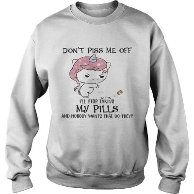 Dont Piss Me Off Ill Stop Taking My Pills And Nobody Wants That Do They Unicorn Sweater