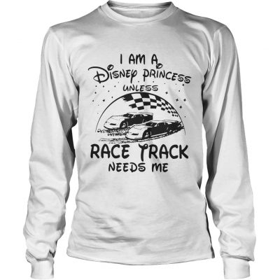 I am a Disney princess unless race track needs me Longsleeve Tee
