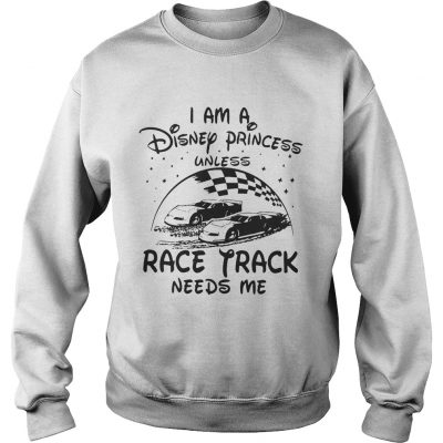I am a Disney princess unless race track needs me Sweater