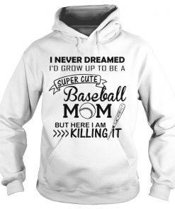 I never dreamed Id grow up to be a super cute baseball mom but here I am killing it Hoodie