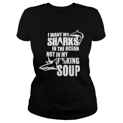 I want my sharks in the ocean not in my fucking soup Ladies Tee