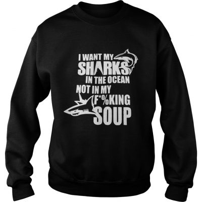 I want my sharks in the ocean not in my fucking soup Sweater