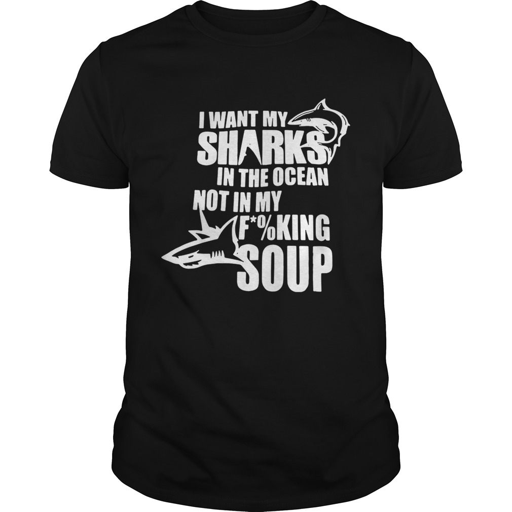 I want my sharks in the ocean not in my fucking soup shirt