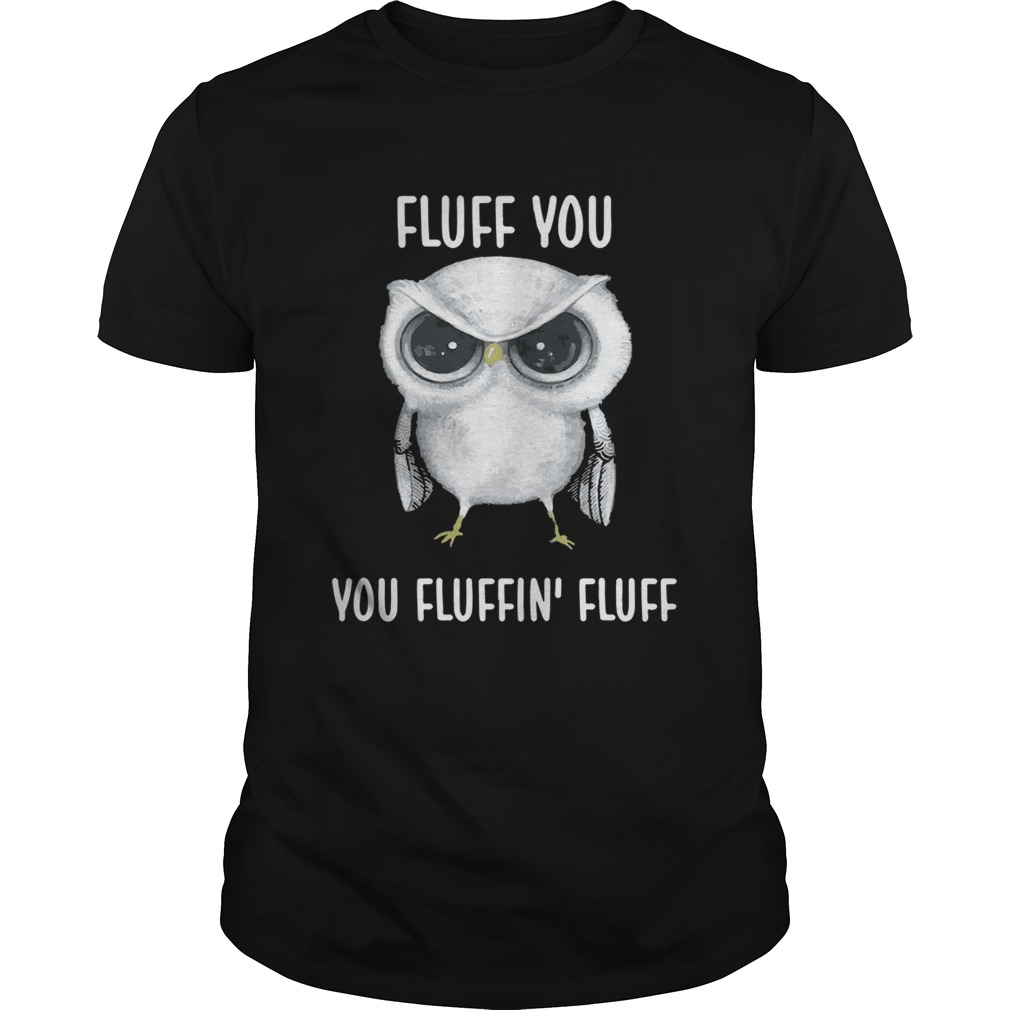 Owl Fluff you you fluffin’ fluff shirt