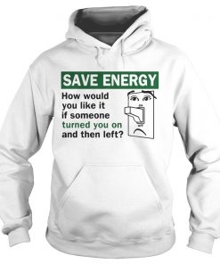 Save energy how would you like it if someone turned you on and then left Hoodie