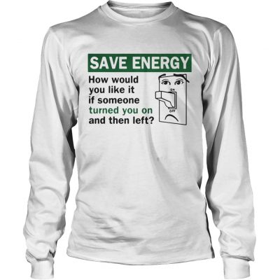 Save energy how would you like it if someone turned you on and then left Longsleeve Tee