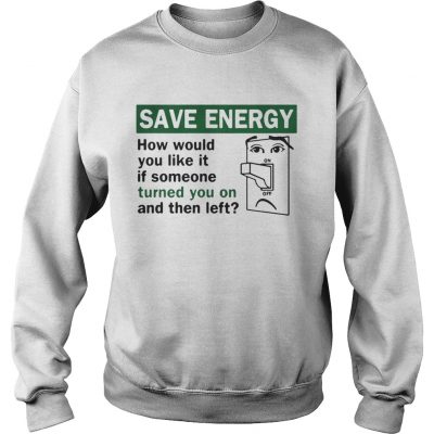 Save energy how would you like it if someone turned you on and then left Sweater
