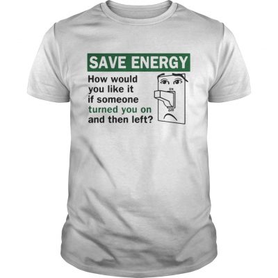 Save energy how would you like it if someone turned you on and then left Unisex Shirt