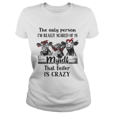 The only person Im really scared of is myself that heifer is crazy Ladies Tee