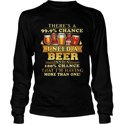 Theres a 999 chance I need a beer and a 100 chance that Im having more than one Longsleve Tee