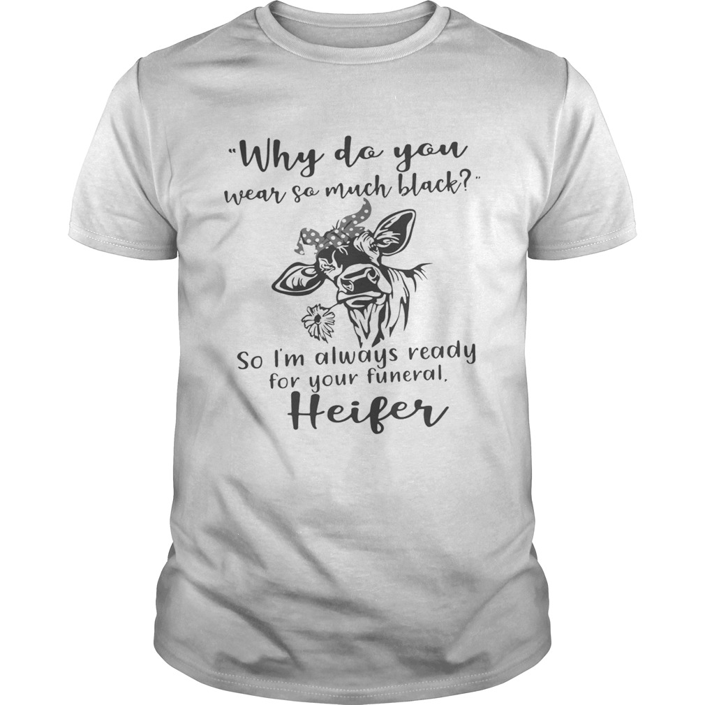Why do you wear so much black so I’m always ready for your funeral heifer shirt