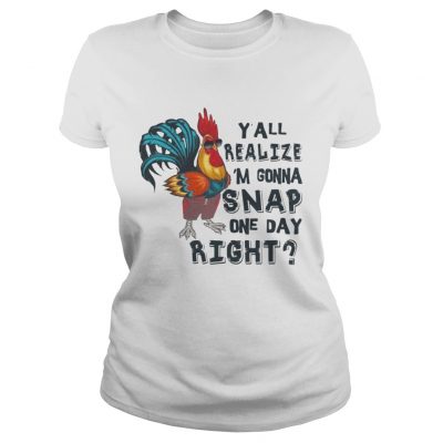 Yall Realize Im Gonna Snap One Day Right Chicken Ladies Tee