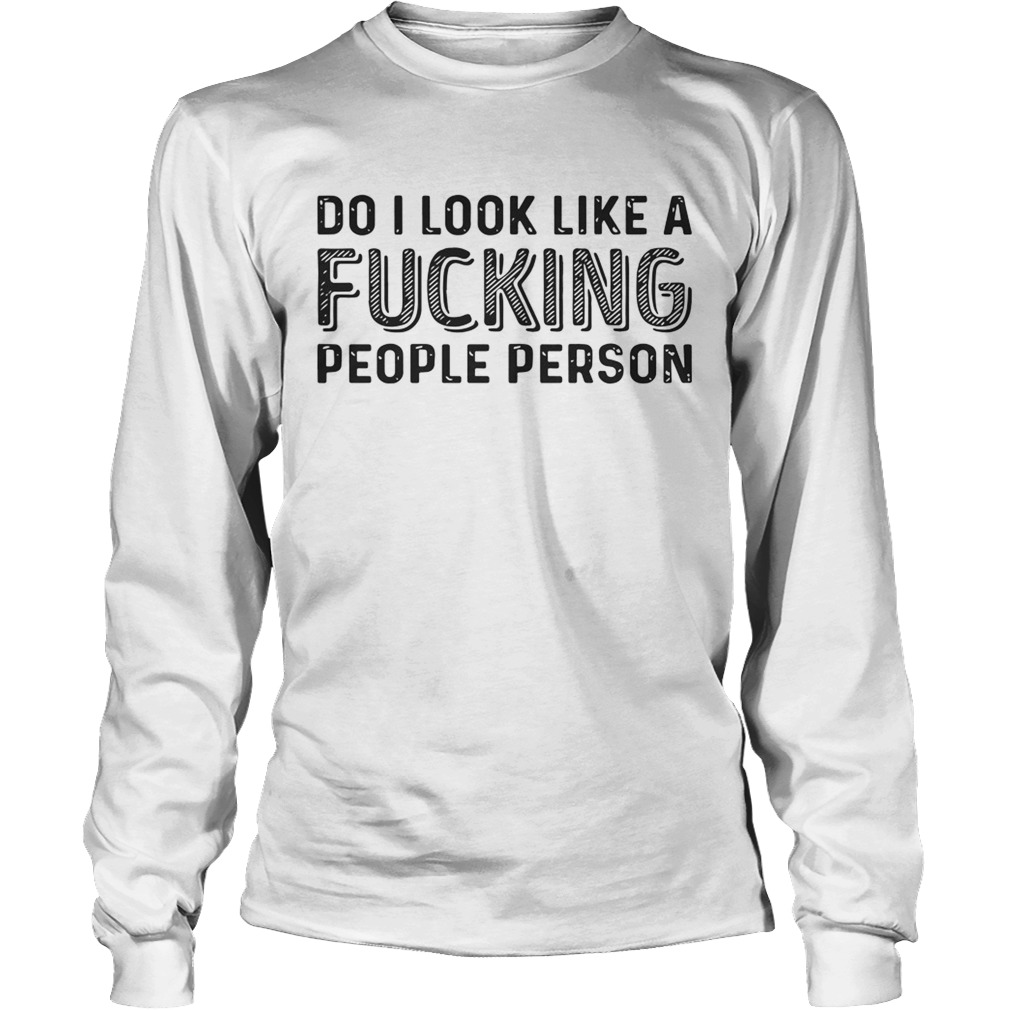 Do I Look Like A Fucking People Person Shirt LongSleeve